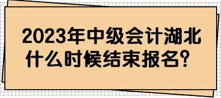 2023年中級會(huì)計(jì)湖北什么時(shí)候結(jié)束報(bào)名？