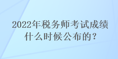 2022年稅務(wù)師考試成績(jī)什么時(shí)候公布的？