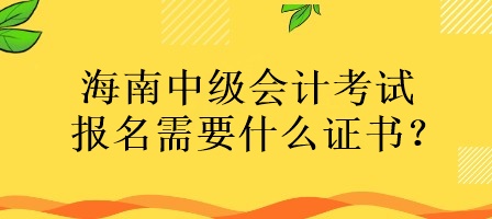 海南中級會計考試報名需要什么證書？