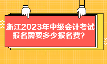 浙江2023年中級(jí)會(huì)計(jì)考試報(bào)名需要多少報(bào)名費(fèi)？