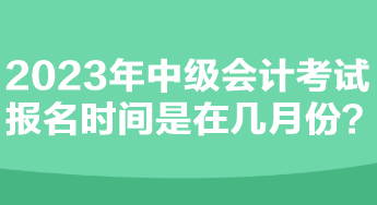 2023年中級會計考試報名時間是在幾月份？