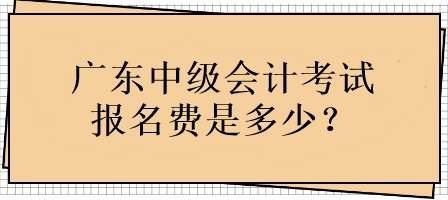 廣東中級會計考試報名費用是多少？