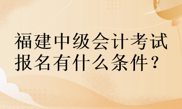 福建中級會計考試報名有什么條件？