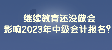 繼續(xù)教育還沒做會影響2023年中級會計報名？