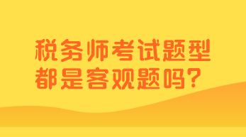 稅務(wù)師考試題型都是客觀題嗎？