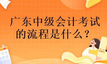 廣東中級會計考試的流程是什么？