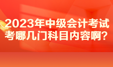 2023年中級會計考試考哪幾門科目內(nèi)容??？