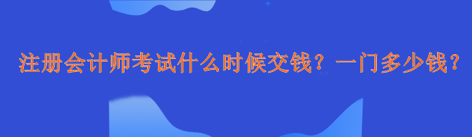 注冊會計師考試什么時候交錢？一門多少錢？