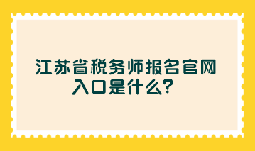 江蘇省稅務(wù)師報名官網(wǎng)入口是什么？