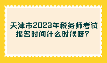 天津市2023年稅務(wù)師考試報名時間什么時候呀？