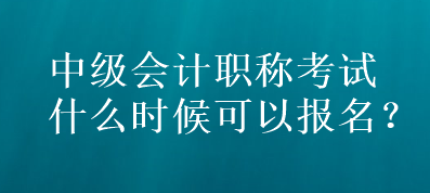 中級(jí)會(huì)計(jì)職稱考試什么時(shí)候可以報(bào)名？