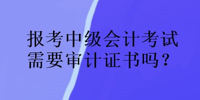 報(bào)考中級(jí)會(huì)計(jì)考試需要審計(jì)證書(shū)嗎？