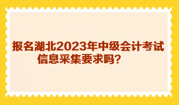 報(bào)名湖北2023年中級(jí)會(huì)計(jì)考試信息采集要求嗎？