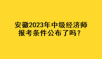 安徽2023年中級經(jīng)濟師報考條件公布了嗎？