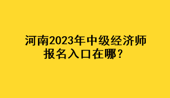 河南2023年中級經(jīng)濟(jì)師報名入口在哪？