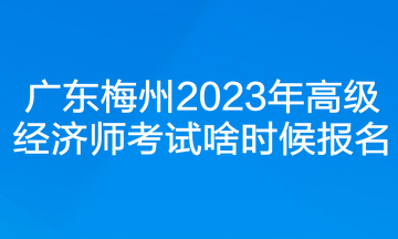 廣東梅州2023年高級經(jīng)濟師考試啥時候報名？