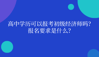 高中學(xué)歷可以報考初級經(jīng)濟(jì)師嗎？ 報名要求是什么？