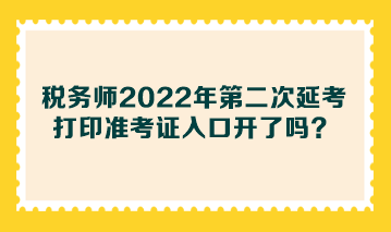 稅務(wù)師2022年第二次延考打印準(zhǔn)考證入口開了嗎？