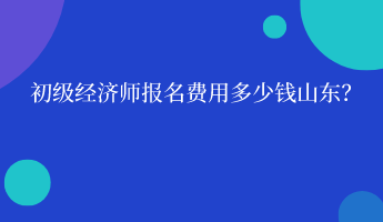 初級(jí)經(jīng)濟(jì)師報(bào)名費(fèi)用多少錢山東？