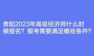 貴陽2023年高級經濟師什么時候報名？報考需要滿足哪些條件？