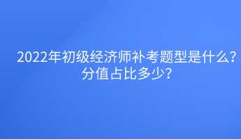 2022年初級(jí)經(jīng)濟(jì)師補(bǔ)考題型是什么？分值占比多少？