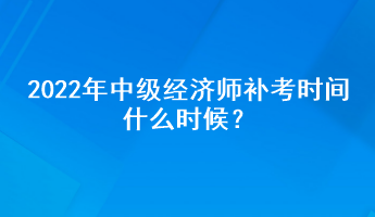 2022年中級(jí)經(jīng)濟(jì)師補(bǔ)考時(shí)間什么時(shí)候？