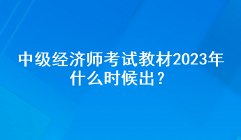 中級經(jīng)濟師考試教材2023年什么時候出？