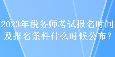 2023年稅務(wù)師考試報名時間及報名條件什么時候公布？