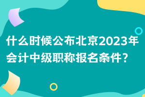 什么時候公布北京2023年會計中級職稱報名條件？