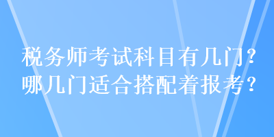 稅務(wù)師考試科目有幾門？哪幾門適合搭配著報(bào)考？