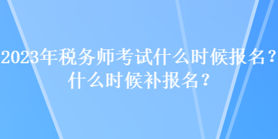 2023年稅務(wù)師考試什么時(shí)候報(bào)名？什么時(shí)候補(bǔ)報(bào)名？