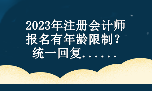 2023年注冊會計師報名有年齡限制？統(tǒng)一回復(fù)...