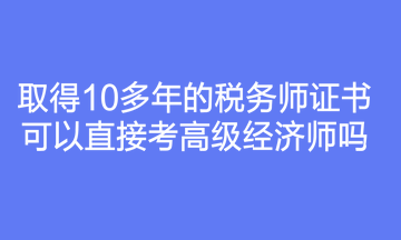 取得10多年的稅務(wù)師證書可以直接考高級經(jīng)濟師嗎？