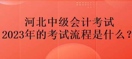 河北中級(jí)會(huì)計(jì)考試2023年的考試流程是什么？