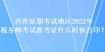 再次延期考試地區(qū)2022年稅務師考試準考證什么時候打印？