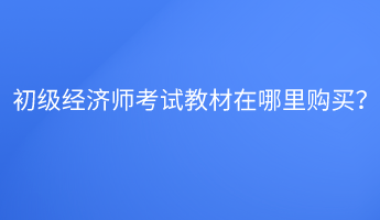 初級經(jīng)濟師考試教材在哪里購買？