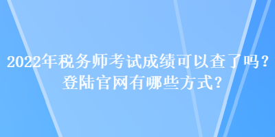 2022年稅務(wù)師考試成績(jī)可以查了嗎？登陸官網(wǎng)有哪些方式？