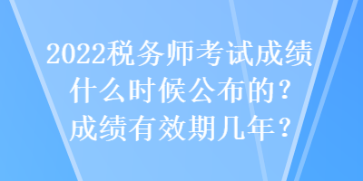 2022稅務(wù)師考試成績(jī)什么時(shí)候公布的？成績(jī)有效期幾年？