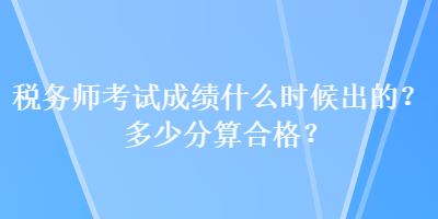 稅務(wù)師考試成績什么時候出的？多少分算合格？