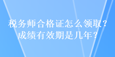 稅務(wù)師合格證怎么領(lǐng)??？成績有效期是幾年？