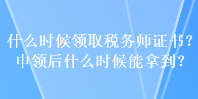 什么時(shí)候領(lǐng)取稅務(wù)師證書？申領(lǐng)后什么時(shí)候能拿到？