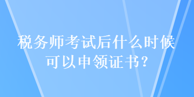 稅務(wù)師考試后什么時(shí)候可以申領(lǐng)證書？