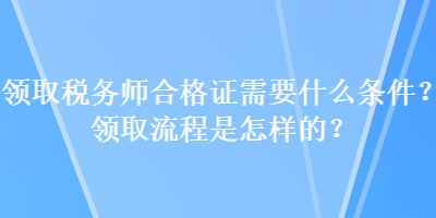 領(lǐng)取稅務(wù)師合格證需要什么條件？領(lǐng)取流程是怎樣的？