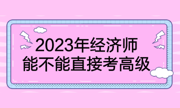 2023年經(jīng)濟師能不能直接考高級？