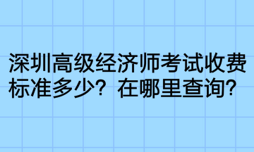 深圳高級經(jīng)濟(jì)師考試收費(fèi)標(biāo)準(zhǔn)多少？在哪里查詢？