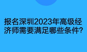 報名深圳2023年高級經(jīng)濟師需要滿足哪些條件？