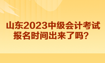 山東2023中級會計考試報名時間出來了嗎？