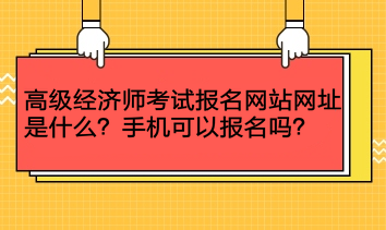 高級(jí)經(jīng)濟(jì)師考試報(bào)名網(wǎng)站網(wǎng)址是什么？手機(jī)可以報(bào)名嗎？