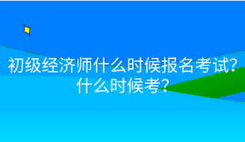 初級(jí)經(jīng)濟(jì)師什么時(shí)候報(bào)名考試？什么時(shí)候考？