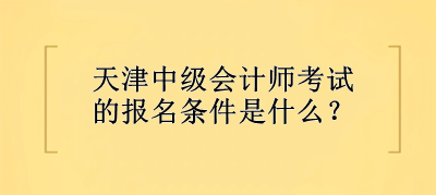 天津中級(jí)會(huì)計(jì)師考試的報(bào)名條件是什么？